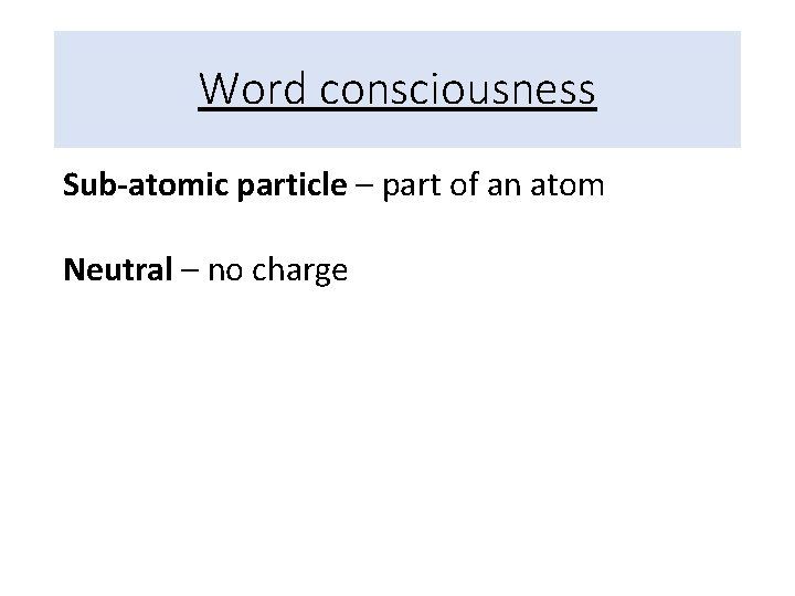 Word consciousness Sub-atomic particle – part of an atom Neutral – no charge 