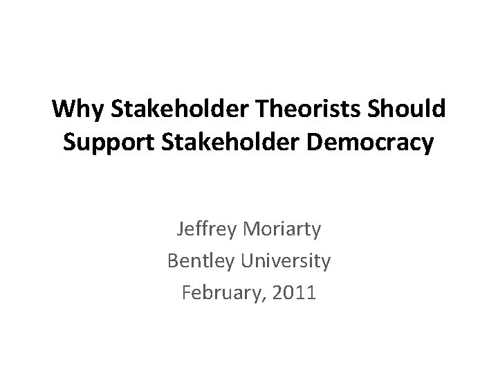 Why Stakeholder Theorists Should Support Stakeholder Democracy Jeffrey Moriarty Bentley University February, 2011 