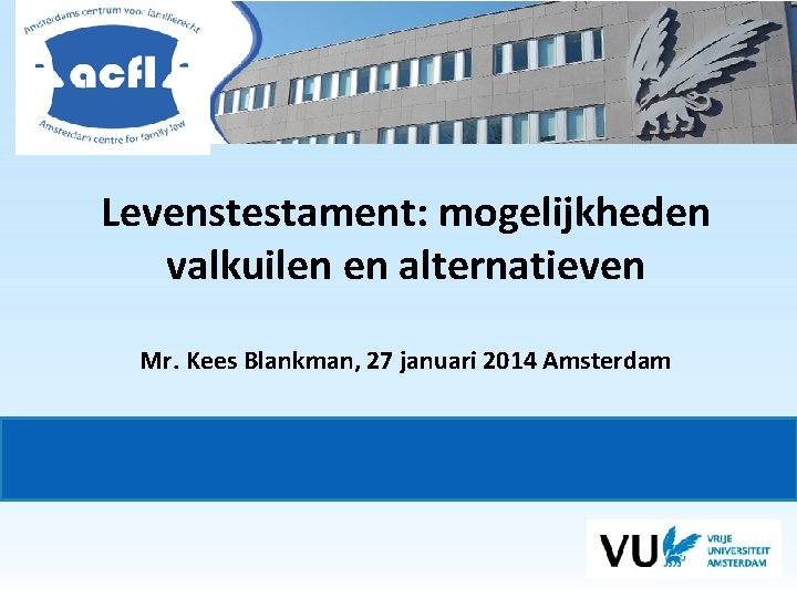Levenstestament: mogelijkheden valkuilen en alternatieven Mr. Kees Blankman, 27 januari 2014 Amsterdam 