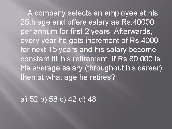 A company selects an employee at his 25 th age and offers salary as