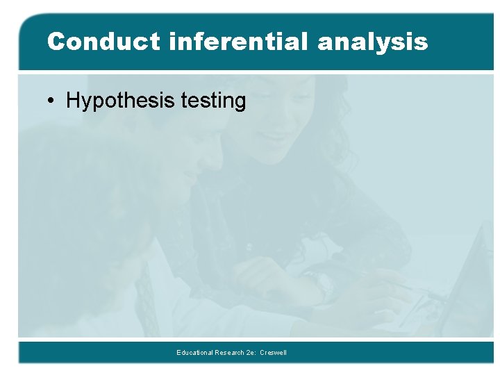 Conduct inferential analysis • Hypothesis testing Educational Research 2 e: Creswell 