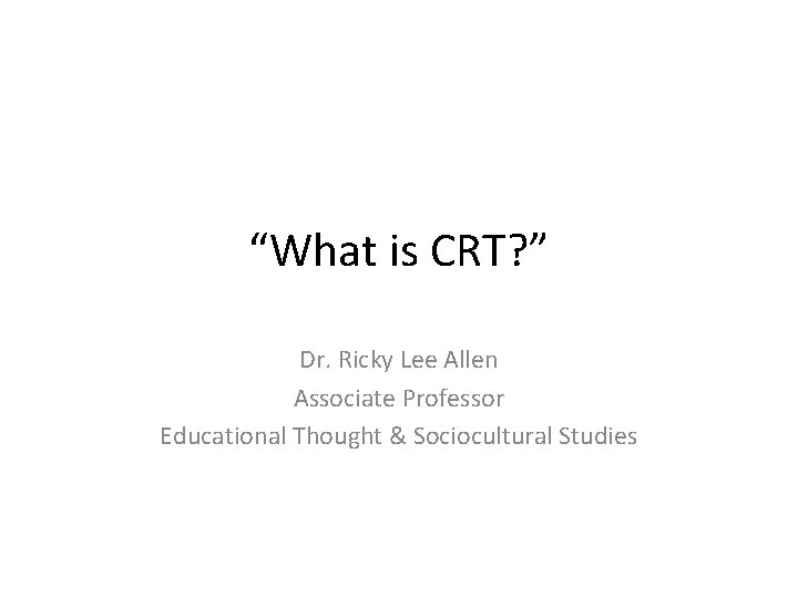 “What is CRT? ” Dr. Ricky Lee Allen Associate Professor Educational Thought & Sociocultural