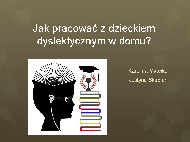 Jak pracować z dzieckiem dyslektycznym w domu? Karolina Matejko Justyna Skupień 