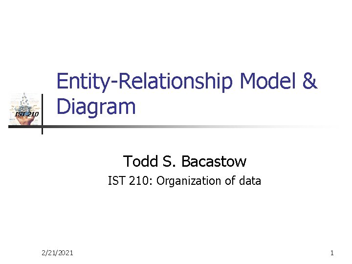 IST 210 Entity-Relationship Model & Diagram Todd S. Bacastow IST 210: Organization of data