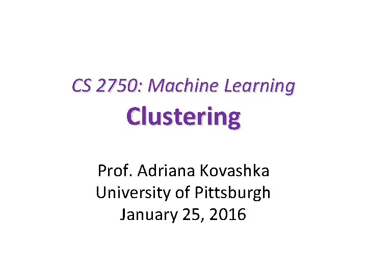 CS 2750: Machine Learning Clustering Prof. Adriana Kovashka University of Pittsburgh January 25, 2016