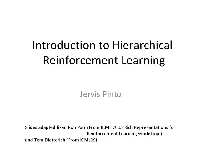 Introduction to Hierarchical Reinforcement Learning Jervis Pinto Slides adapted from Ron Parr (From ICML