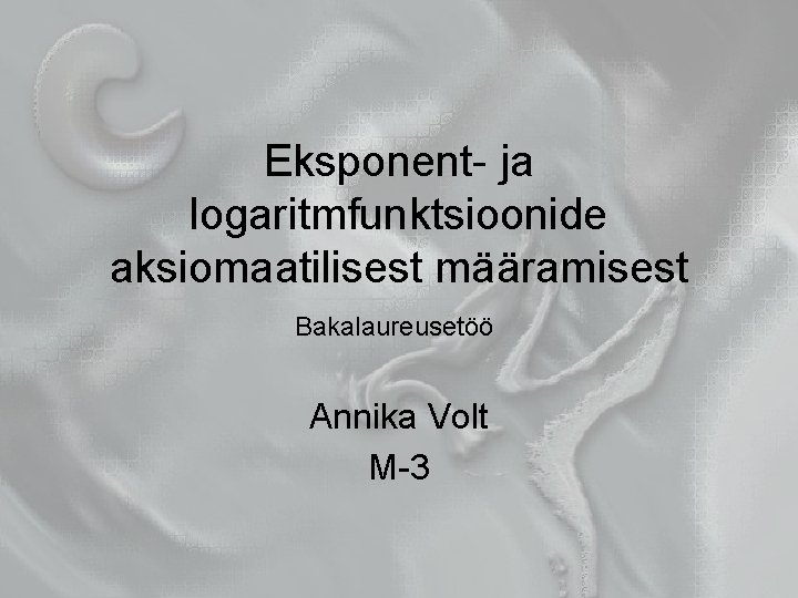 Eksponent- ja logaritmfunktsioonide aksiomaatilisest määramisest Bakalaureusetöö Annika Volt M-3 