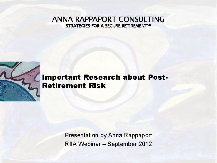 ANNA RAPPAPORT CONSULTING STRATEGIES FOR A SECURE RETIREMENTSM Important Research about Post. Retirement Risk ANNA RAPPAPORT CONSULTING STRATEGIES FOR A SECURE RETIREMENTSM Important Research about Post. Retirement Risk