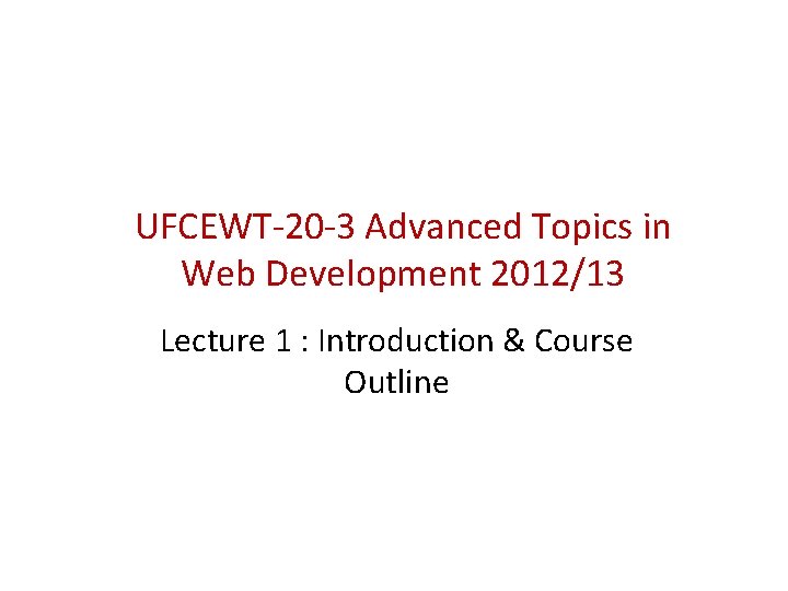 UFCEWT-20 -3 Advanced Topics in Web Development 2012/13 Lecture 1 : Introduction & Course