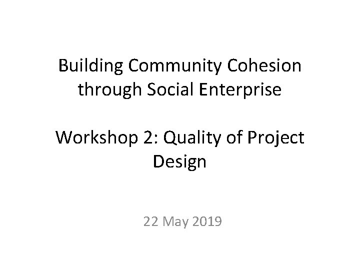 Building Community Cohesion through Social Enterprise Workshop 2: Quality of Project Design 22 May