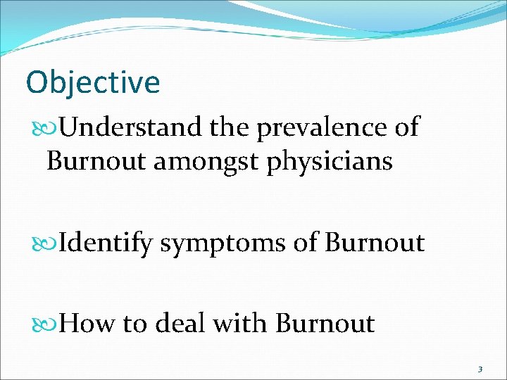 Objective Understand the prevalence of Burnout amongst physicians Identify symptoms of Burnout How to