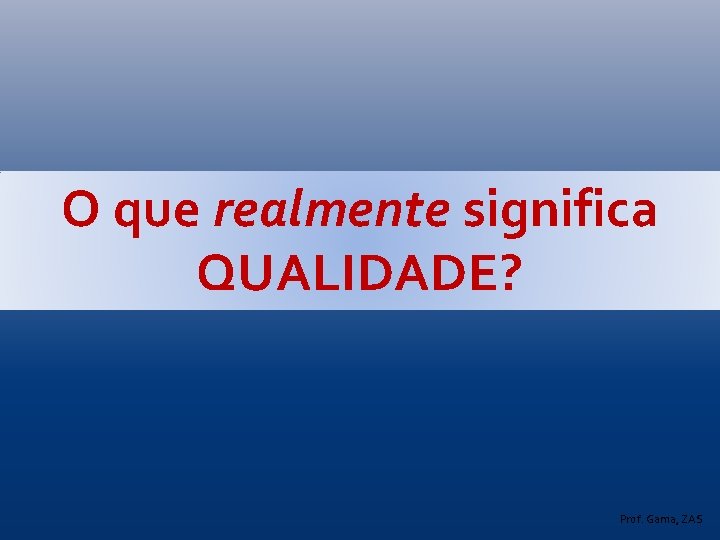 O que realmente significa QUALIDADE? Prof. Gama, ZAS 