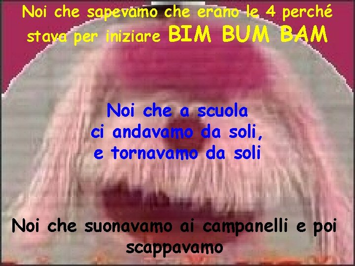 Noi che sapevamo che erano le 4 perché stava per iniziare BIM BUM BAM