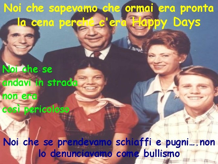 Noi che sapevamo che ormai era pronta la cena perché c'era Happy Days Noi