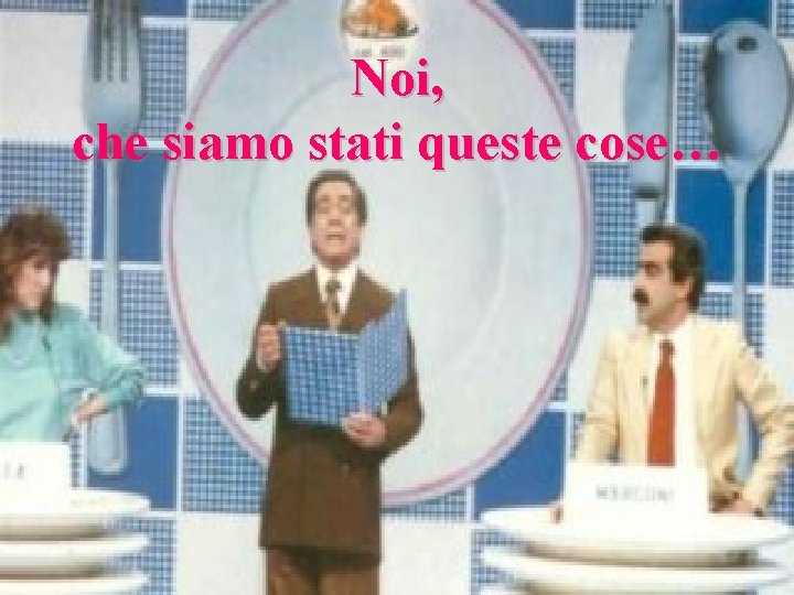 Noi, che siamo stati queste cose… 