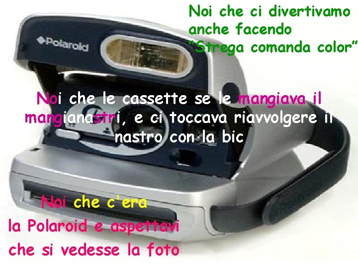 Noi che ci divertivamo anche facendo “Strega comanda color” Noi che le cassette se