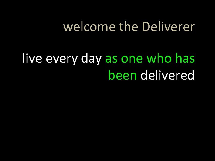 welcome the Deliverer live every day as one who has been delivered 