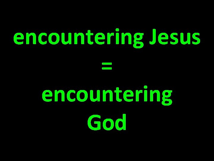 encountering Jesus = encountering God 