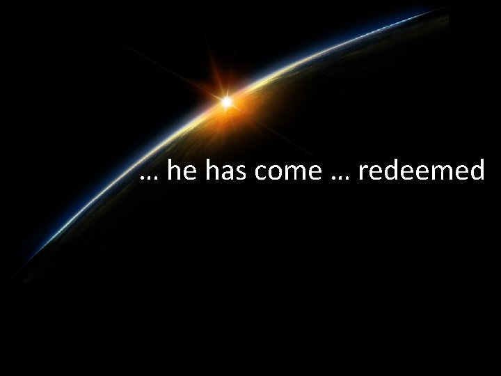 … he has come … redeemed 