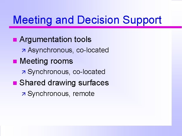 Meeting and Decision Support Argumentation tools Asynchronous, Meeting rooms Synchronous, co-located Shared drawing surfaces