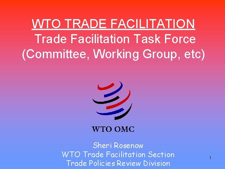 WTO TRADE FACILITATION Trade Facilitation Task Force (Committee, Working Group, etc) Sheri Rosenow WTO