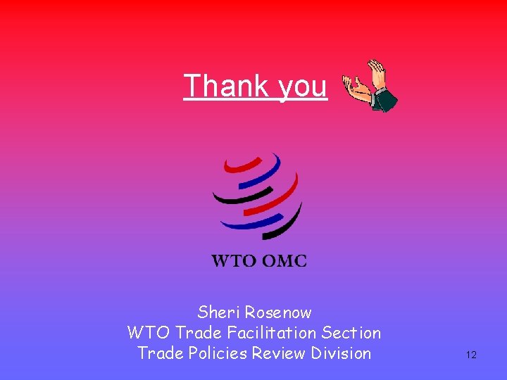 Thank you Sheri Rosenow WTO Trade Facilitation Section Trade Policies Review Division 12 
