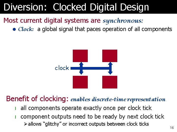 Diversion: Clocked Digital Design Most current digital systems are synchronous: l Clock: a global Diversion: Clocked Digital Design Most current digital systems are synchronous: l Clock: a global