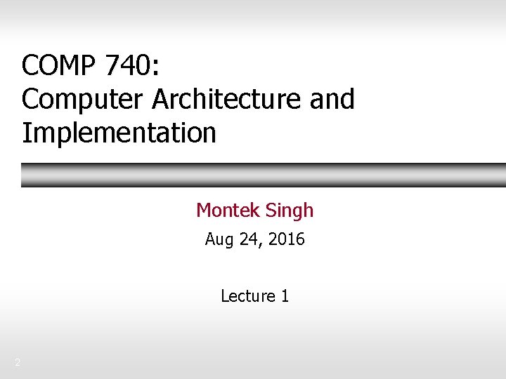 COMP 740: Computer Architecture and Implementation Montek Singh Aug 24, 2016 Lecture 1 2 COMP 740: Computer Architecture and Implementation Montek Singh Aug 24, 2016 Lecture 1 2