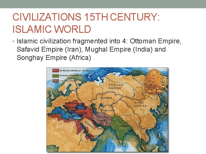 CIVILIZATIONS 15 TH CENTURY: ISLAMIC WORLD • Islamic civilization fragmented into 4: Ottoman Empire,