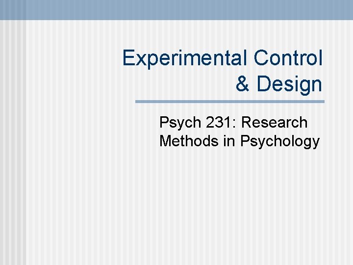 Experimental Control & Design Psych 231: Research Methods in Psychology 