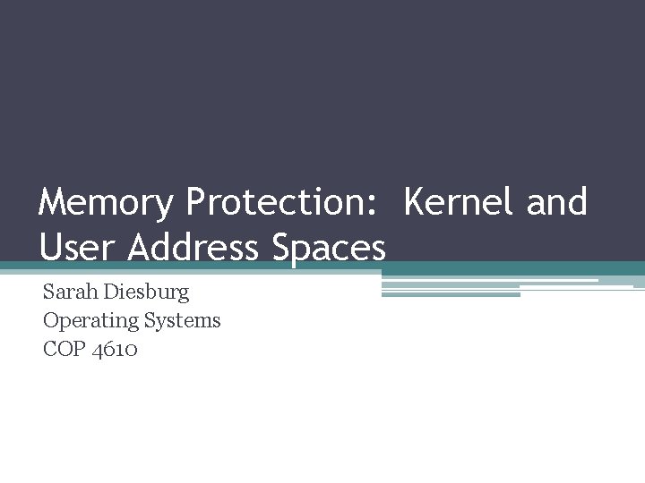 Memory Protection: Kernel and User Address Spaces Sarah Diesburg Operating Systems COP 4610 