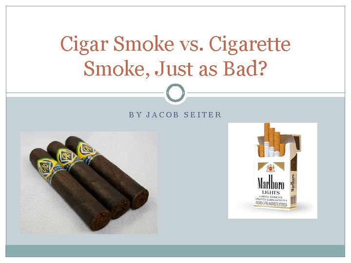 Cigar Smoke vs. Cigarette Smoke, Just as Bad? BY JACOB SEITER 