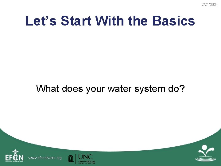 2/21/2021 Let’s Start With the Basics What does your water system do? www. efcnetwork.