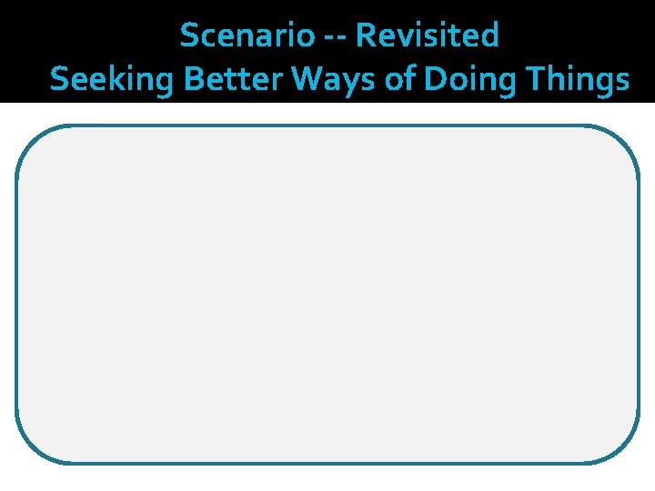 Scenario -- Revisited Seeking Better Ways of Doing Things The following information is needed