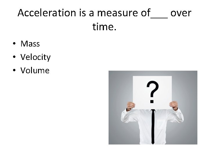 Acceleration is a measure of___ over time. • Mass • Velocity • Volume 