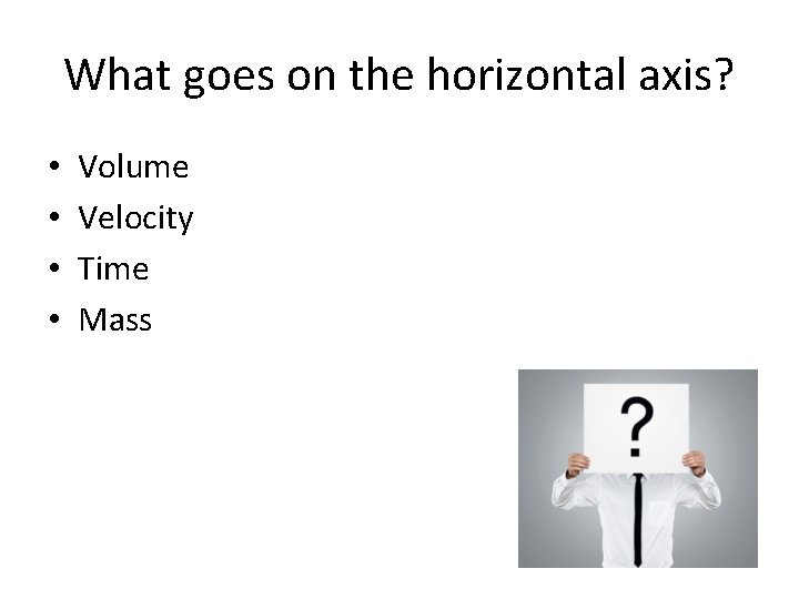 What goes on the horizontal axis? • • Volume Velocity Time Mass 