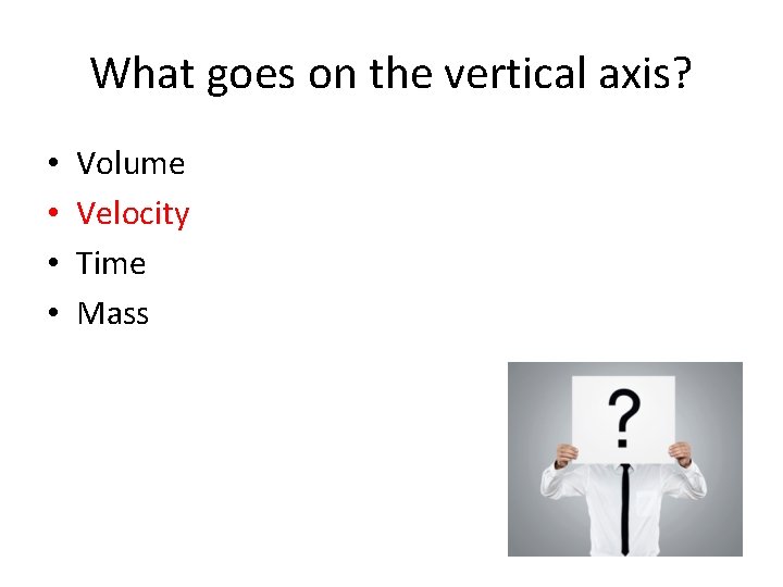 What goes on the vertical axis? • • Volume Velocity Time Mass 
