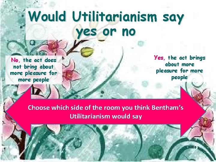 Would Utilitarianism say yes or no No, the act does not bring about more