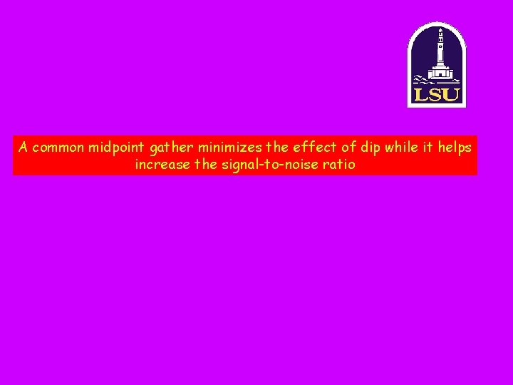 A common midpoint gather minimizes the effect of dip while it helps increase the