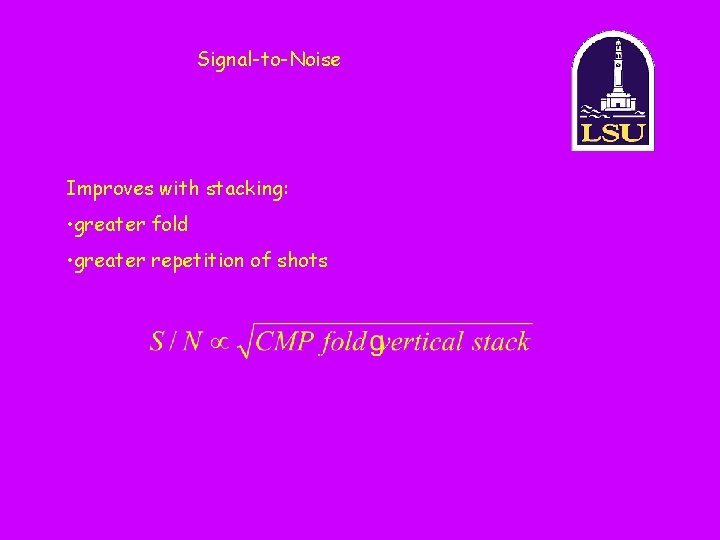Signal-to-Noise Improves with stacking: • greater fold • greater repetition of shots 