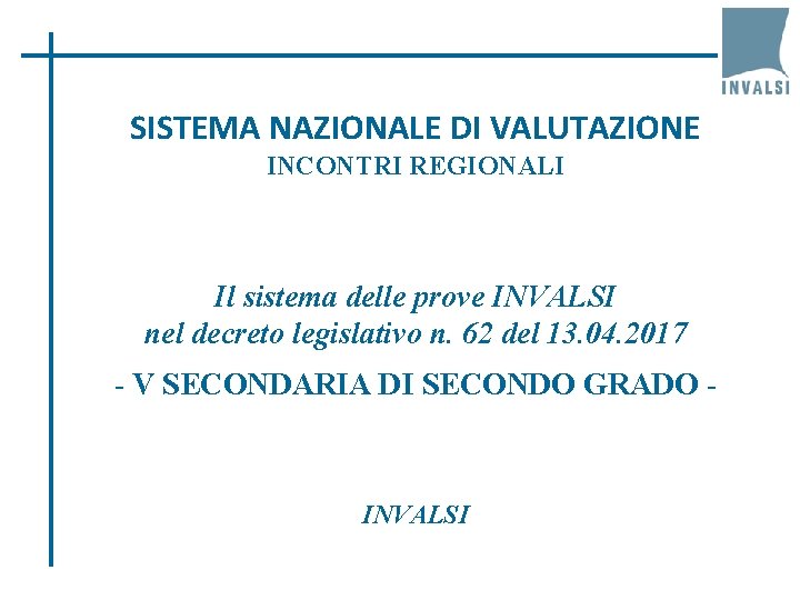 SISTEMA NAZIONALE DI VALUTAZIONE INCONTRI REGIONALI Il sistema delle prove INVALSI nel decreto legislativo