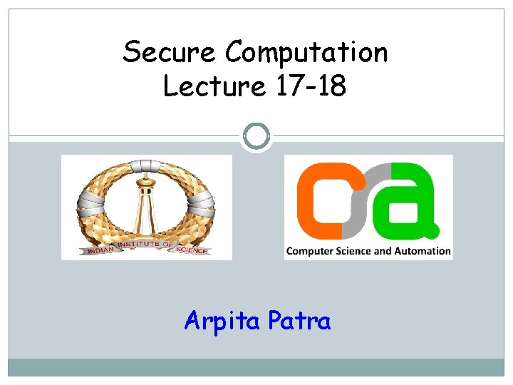 Secure Computation Lecture 17 -18 Arpita Patra 