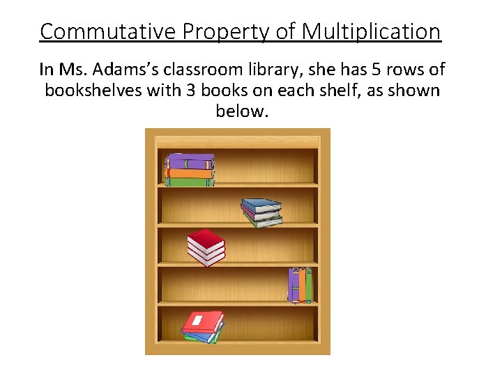 Commutative Property of Multiplication In Ms. Adams’s classroom library, she has 5 rows of