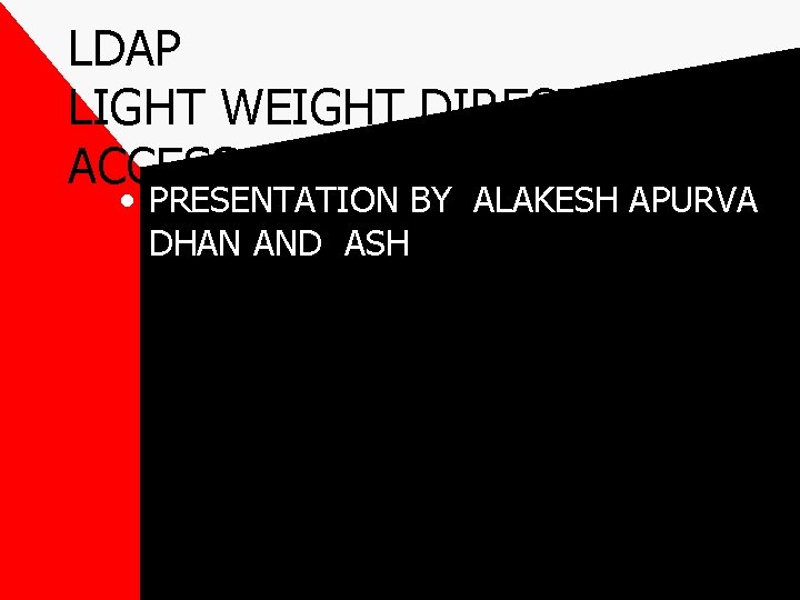 LDAP LIGHT WEIGHT DIRECTORY ACCESS PROTOCOL • PRESENTATION BY ALAKESH APURVA DHAN AND ASH