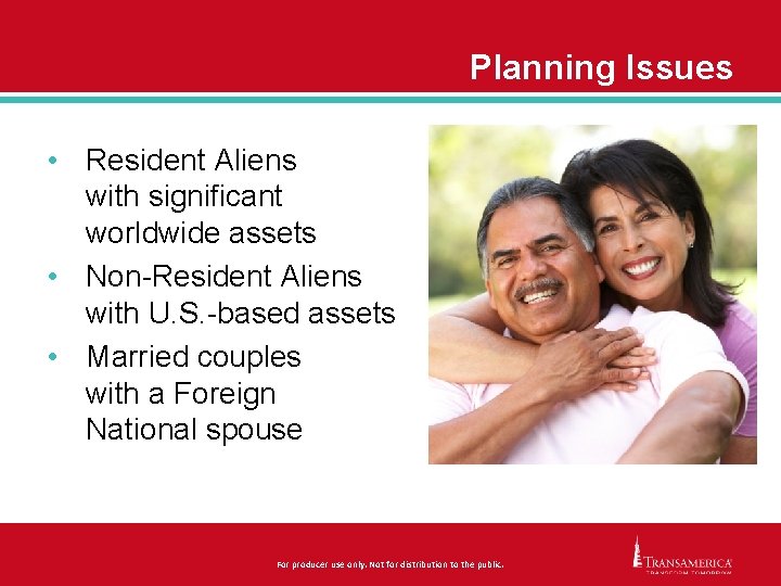Planning Issues • Resident Aliens with significant worldwide assets • Non-Resident Aliens with U.