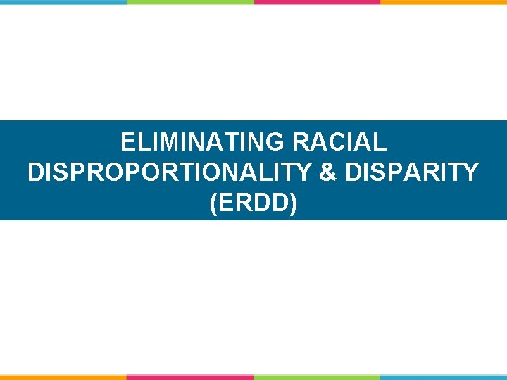 ELIMINATING RACIAL DISPROPORTIONALITY & DISPARITY (ERDD) 