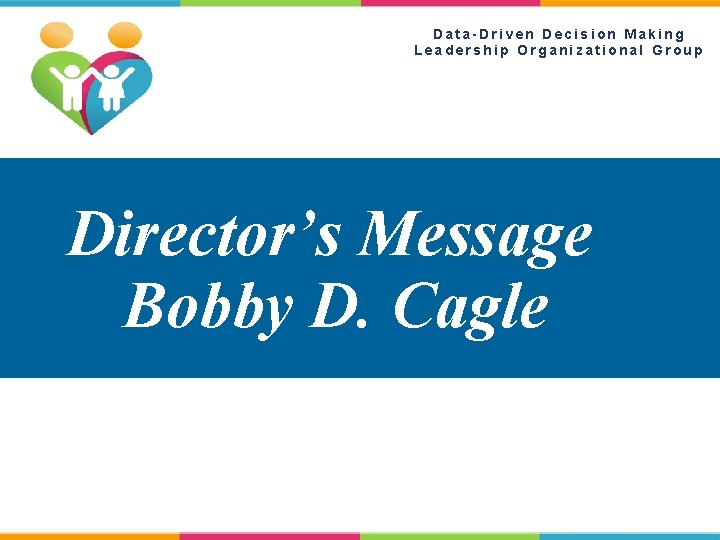 Data-Driven Decision Making Leadership Organizational Group Director’s Message Bobby D. Cagle 