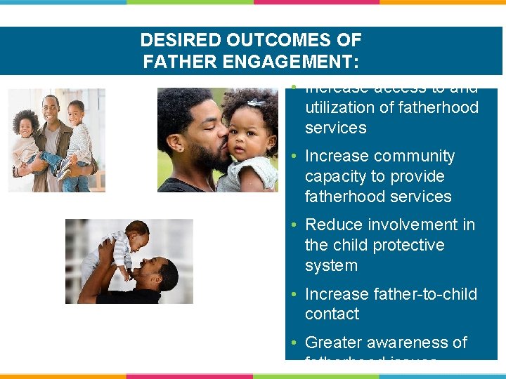 DESIRED OUTCOMES OF FATHER ENGAGEMENT: • Increase access to and utilization of fatherhood services