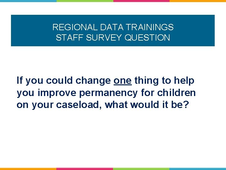 REGIONAL DATA TRAININGS STAFF SURVEY QUESTION If you could change one thing to help