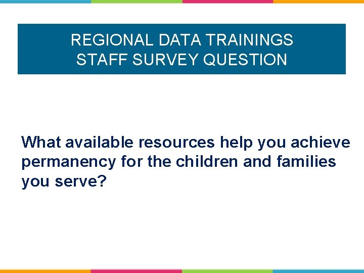 REGIONAL DATA TRAININGS STAFF SURVEY QUESTION What available resources help you achieve permanency for